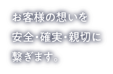 お客様の想いを安全・確実・親切に繋ぎます。